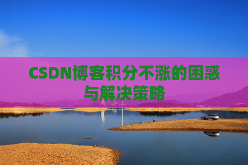 CSDN博客积分不涨的困惑与解决策略